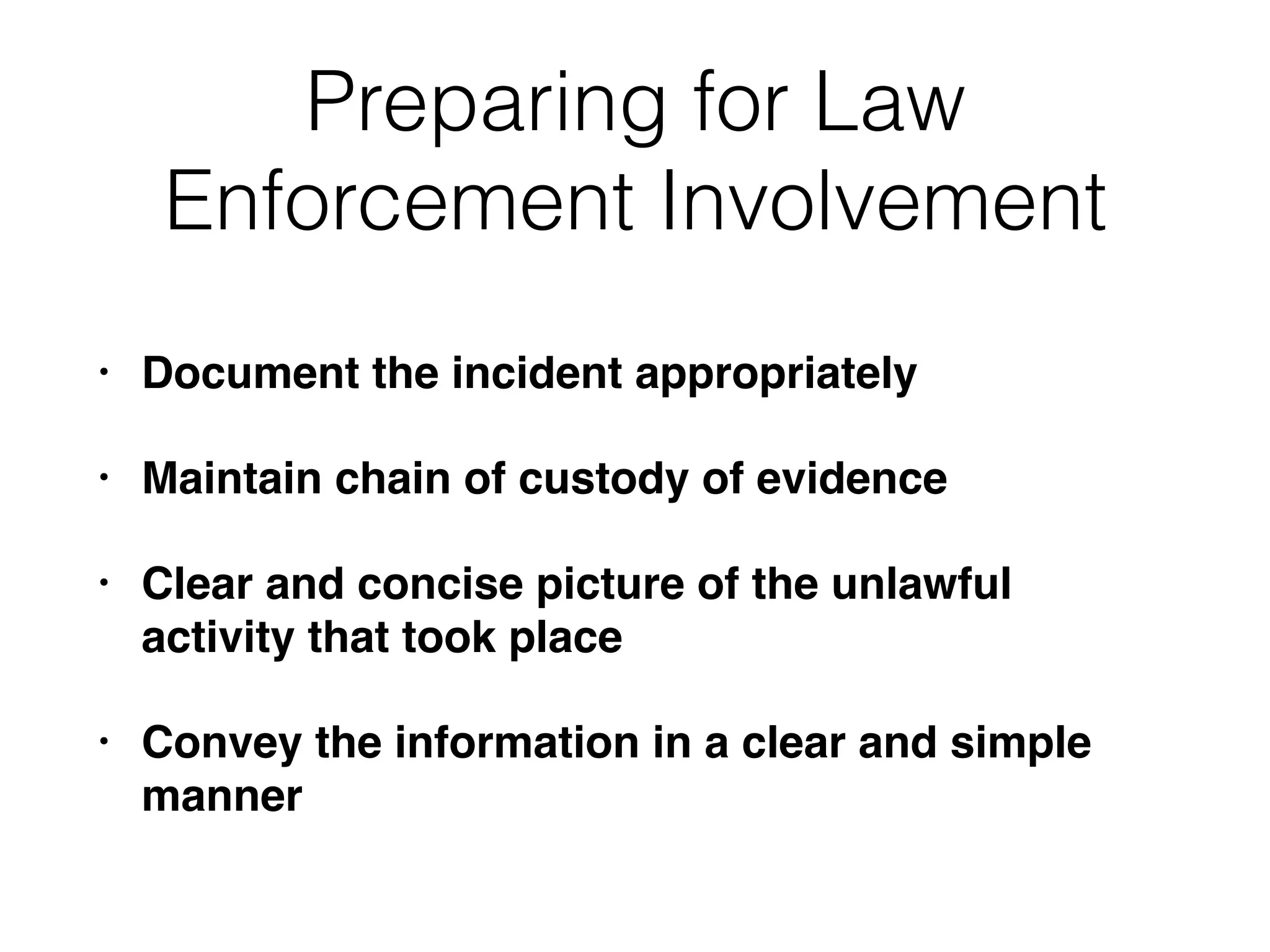 Preparing for Law
Enforcement Involvement
• Document the incident appropriately
• Maintain chain of custody of evidence
• Clear and concise picture of the unlawful
activity that took place
• Convey the information in a clear and simple
manner
 