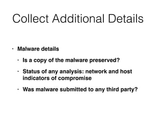 Collect Additional Details
• Malware details
• Is a copy of the malware preserved?
• Status of any analysis: network and h...