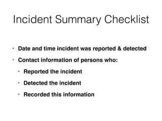 Incident Summary Checklist
• Date and time incident was reported & detected
• Contact information of persons who:
• Report...