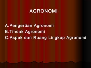 AGRONOMI
A.Pengertian Agronomi
B.Tindak Agronomi
C.Aspek dan Ruang Lingkup Agronomi
 