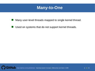 Silberschatz, Galvin and Gagne 20025.8Operating System ConceptsOperating System Concepts Silberschatz and Galvin 19994.8
8 toOperating System Concepts | Silberschatz and Galvin 1999https://github.com/syaifulahdan/ 21
Many-to-One
 Many user-level threads mapped to single kernel thread.
 Used on systems that do not support kernel threads.
 