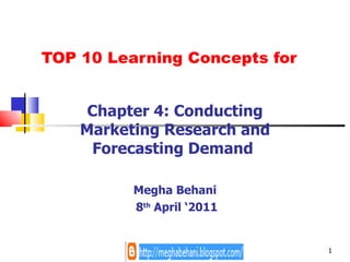 TOP 10 Learning Concepts for Chapter 4: Conducting Marketing Research and Forecasting Demand  Megha Behani 8 th  April ‘2011 