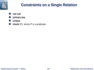 ©Silberschatz, Korth and Sudarshan
4.36
Database System Concepts - 7th
Edition
Constraints on a Single Relation
 not null
 primary key
 unique
 check (P), where P is a predicate
 