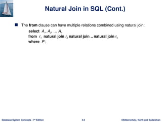 ©Silberschatz, Korth and Sudarshan
4.5
Database System Concepts - 7th
Edition
Natural Join in SQL (Cont.)
 The from clause can have multiple relations combined using natural join:
select A1, A2, … An
from r1 natural join r2 natural join .. natural join rn
where P ;
 