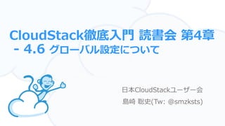 CloudStack徹底入門 読書会 第4章
- 4.6 グローバル設定について
日本CloudStackユーザー会
島崎 聡史(Tw: @smzksts)
 