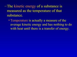 –The kinetic energy of a substance is
measured as the temperature of that
substance.
• Temperature is actually a measure of the
average kinetic energy and has nothing to do
with heat until there is a transfer of energy.
 