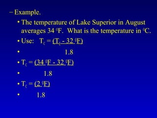 – Example.
• The temperature of Lake Superior in August
averages 34 O
F. What is the temperature in O
C.
• Use: TC = (TF - 32 O
F)
• 1.8
• TC = (34 O
F - 32 O
F)
• 1.8
• TC = (2 O
F)
• 1.8
 