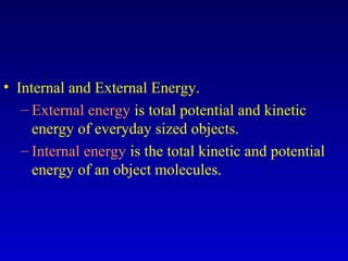 • Internal and External Energy.
– External energy is total potential and kinetic
energy of everyday sized objects.
– Internal energy is the total kinetic and potential
energy of an object molecules.
 