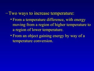 –Two ways to increase temperature:
• From a temperature difference, with energy
moving from a region of higher temperature to
a region of lower temperature.
• From an object gaining energy by way of a
temperature conversion.
 