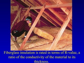 Fiberglass insulation is rated in terms of R-value, a
ratio of the conductivity of the material to its
thickness.
 