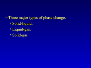 – Three major types of phase change.
• Solid-liquid.
• Liquid-gas.
• Solid-gas
 