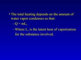 • The total heating depends on the amount of
water vapor condenses so that:
–Q = mLV
–Where LV is the latent heat of vaporization
for the substance involved.
 