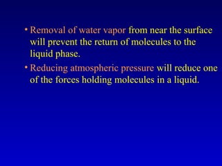 • Removal of water vapor from near the surface
will prevent the return of molecules to the
liquid phase.
• Reducing atmospheric pressure will reduce one
of the forces holding molecules in a liquid.
 