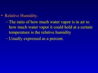 • Relative Humidity.
– The ratio of how much water vapor is in air to
how much water vapor it could hold at a certain
temperature is the relative humidity
– Usually expressed as a percent.
 
