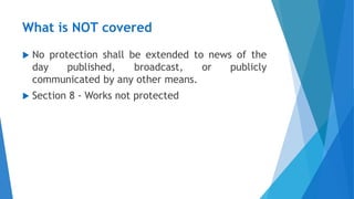 What is NOT covered
 No protection shall be extended to news of the
day published, broadcast, or publicly
communicated by any other means.
 Section 8 - Works not protected
 