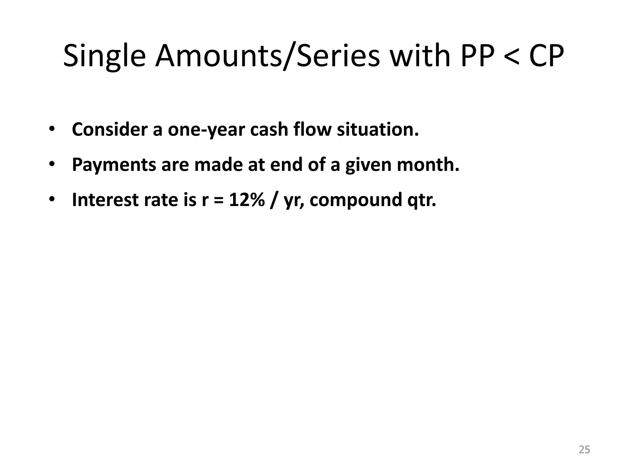 Single Amounts/Series with PP < CP
• Consider a one-year cash flow situation.
• Payments are made at end of a given month.
• Interest rate is r = 12% / yr, compound qtr.
25
 