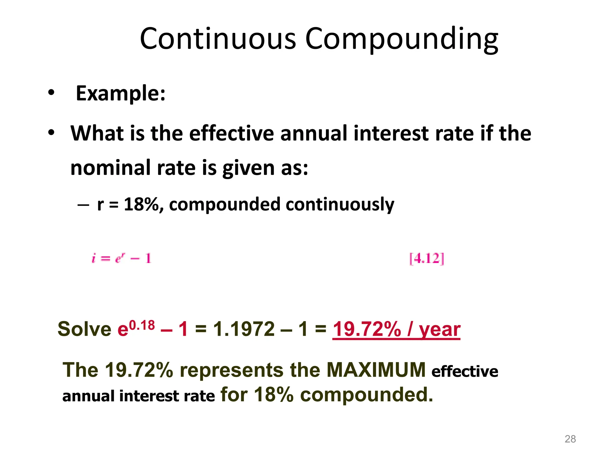 Continuous Compounding
• Example:
• What is the effective annual interest rate if the
nominal rate is given as:
– r = 18%, compounded continuously
28
Solve e0.18 – 1 = 1.1972 – 1 = 19.72% / year
The 19.72% represents the MAXIMUM effective
annual interest rate for 18% compounded.
 