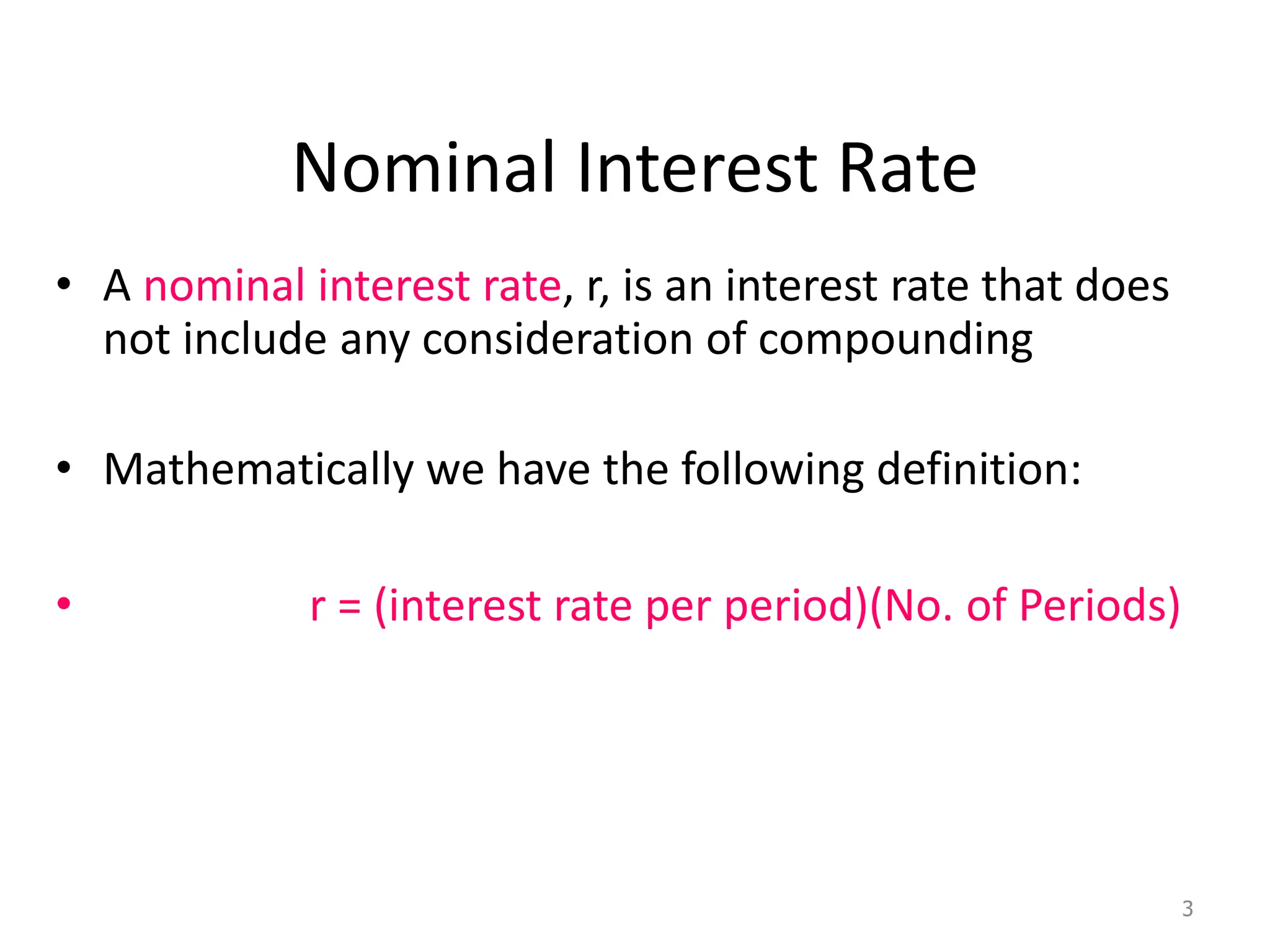 Nominal Interest Rate
• A nominal interest rate, r, is an interest rate that does
not include any consideration of compounding
• Mathematically we have the following definition:
• r = (interest rate per period)(No. of Periods)
3
 