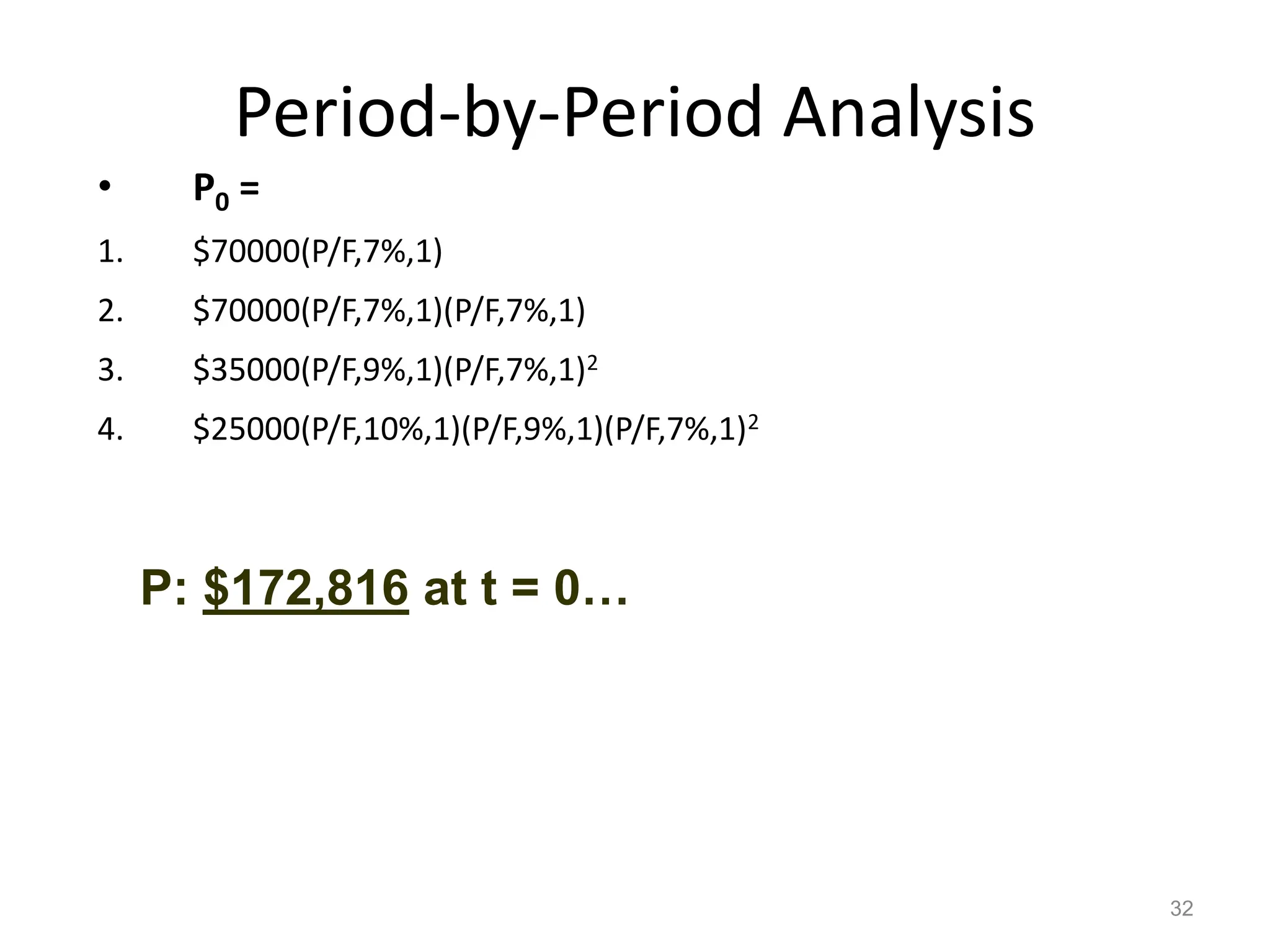 Period-by-Period Analysis
• P0 =
1. $70000(P/F,7%,1)
2. $70000(P/F,7%,1)(P/F,7%,1)
3. $35000(P/F,9%,1)(P/F,7%,1)2
4. $25000(P/F,10%,1)(P/F,9%,1)(P/F,7%,1)2
32
P: $172,816 at t = 0…
 