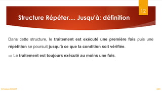 Structure Répéter.... Jusqu'à: définition
Dans cette structure, le traitement est exécuté une première fois puis une
répétition se poursuit jusqu’à ce que la condition soit vérifiée.
⇒ Le traitement est toujours exécuté au moins une fois.
12
ASD I
Dr.Fadoua BOUAFIF
 