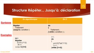 Structure Répéter... Jusqu’à: déclaration
13
ASD I
En algorithmique En C
Répéter
Traitement
Jusqu'à ( condition )
do
{
Traitement ;
} while ( condition ) ;
Dr.Fadoua BOUAFIF
Syntaxes
Exemples
i1
Répéter
Ecrire (i*10)
ii+i
Jusqu’à (i>5)
i=1;
do
{
printf(("%d",i*10);
i+=1;
}while (i<=5);
 