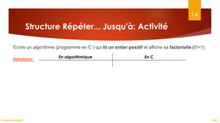 Ecrire un algorithme (programme en C ) qui lit un entier positif et affiche sa factorielle (0!=1)
14
Structure Répéter... Jusqu'à: Activité
En algorithmique En C
Solutions:
ASD I
Dr.Fadoua BOUAFIF
 
