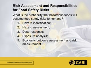 COMPLIMENTARY TEACHING MATERIALS
What is the probability that hazardous foods will
become food safety risks to humans?
1. Hazard identification;
2. Hazard assessment;
3. Dose-response;
4. Exposure analysis;
5. Economic outcome assessment and risk
measurement.
Risk Assessment and Responsibilities
for Food Safety Risks
 