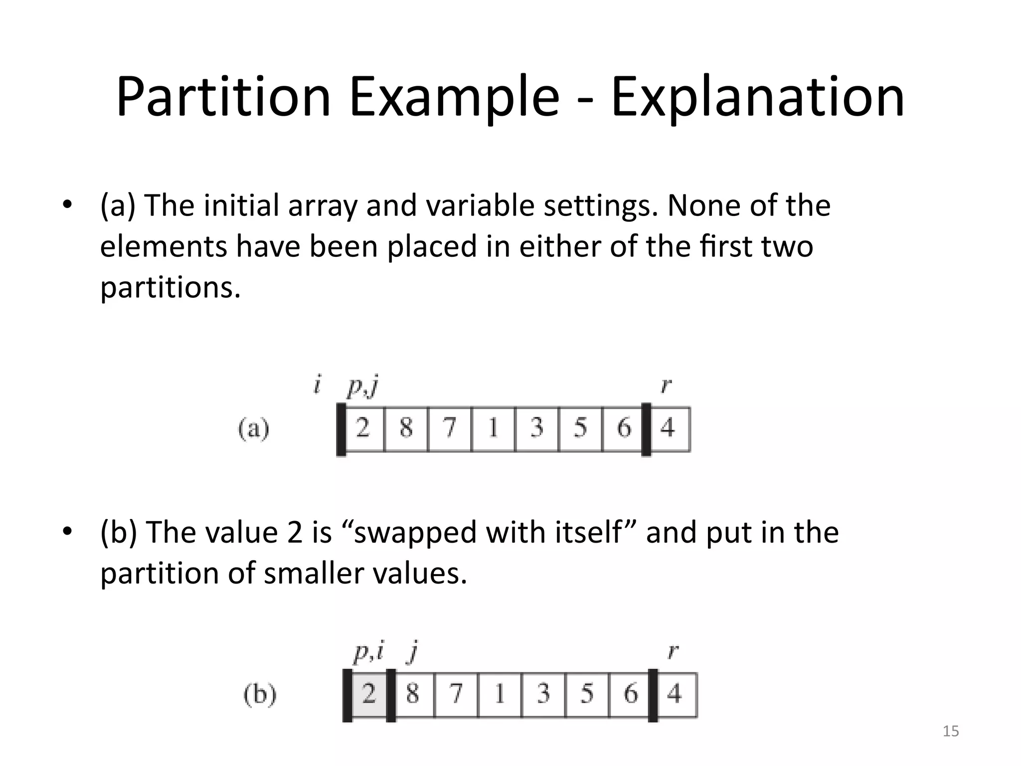 Partition Example - Explanation
• (a) The initial array and variable settings. None of the
elements have been placed in either of the ﬁrst two
partitions.
• (b) The value 2 is “swapped with itself” and put in the
partition of smaller values.
15
 