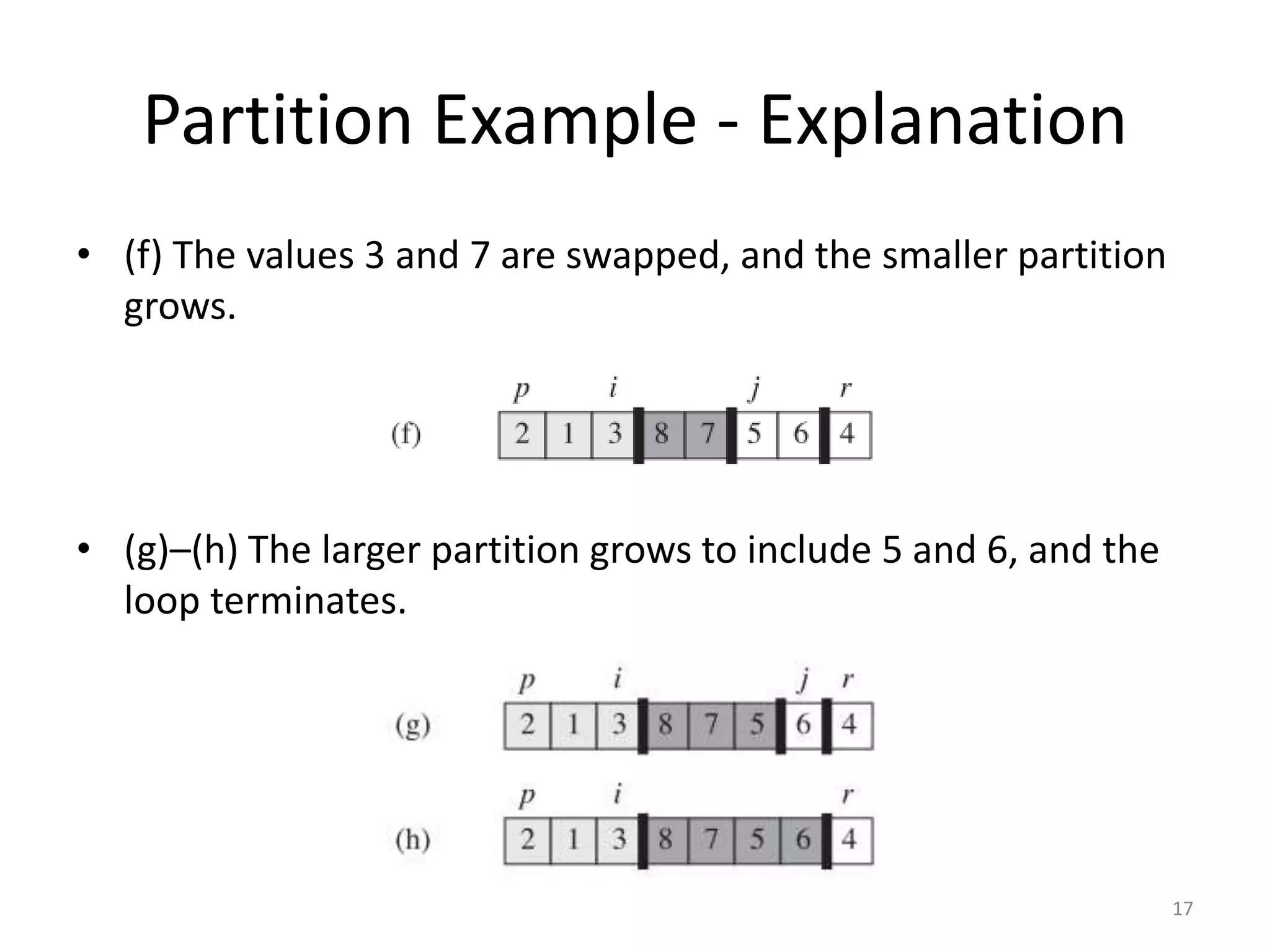 Partition Example - Explanation
• (f) The values 3 and 7 are swapped, and the smaller partition
grows.
• (g)–(h) The larger partition grows to include 5 and 6, and the
loop terminates.
17
 