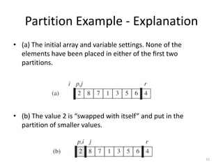 Partition Example - Explanation
• (a) The initial array and variable settings. None of the
elements have been placed in either of the ﬁrst two
partitions.
• (b) The value 2 is “swapped with itself” and put in the
partition of smaller values.
15
 
