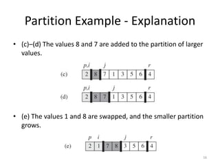 Partition Example - Explanation
• (c)–(d) The values 8 and 7 are added to the partition of larger
values.
• (e) The values 1 and 8 are swapped, and the smaller partition
grows.
16
 