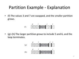 Partition Example - Explanation
• (f) The values 3 and 7 are swapped, and the smaller partition
grows.
• (g)–(h) The larger partition grows to include 5 and 6, and the
loop terminates.
17
 