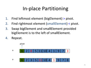 In-place Partitioning
1. Find leftmost element (bigElement) > pivot.
2. Find rightmost element (smallElement) < pivot.
3. Swap bigElement and smallElement provided
bigElement is to the left of smallElement.
4. Repeat.
25
6 2 8 5 11 10 4 1 9 7 3a
6
6 2 3 5 11 10 4 1 9 7 8a
6
pivot
 