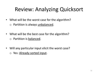 Review: Analyzing Quicksort
• What will be the worst case for the algorithm?
o Partition is always unbalanced.
• What will be the best case for the algorithm?
o Partition is balanced.
• Will any particular input elicit the worst case?
o Yes: Already-sorted input.
32
 