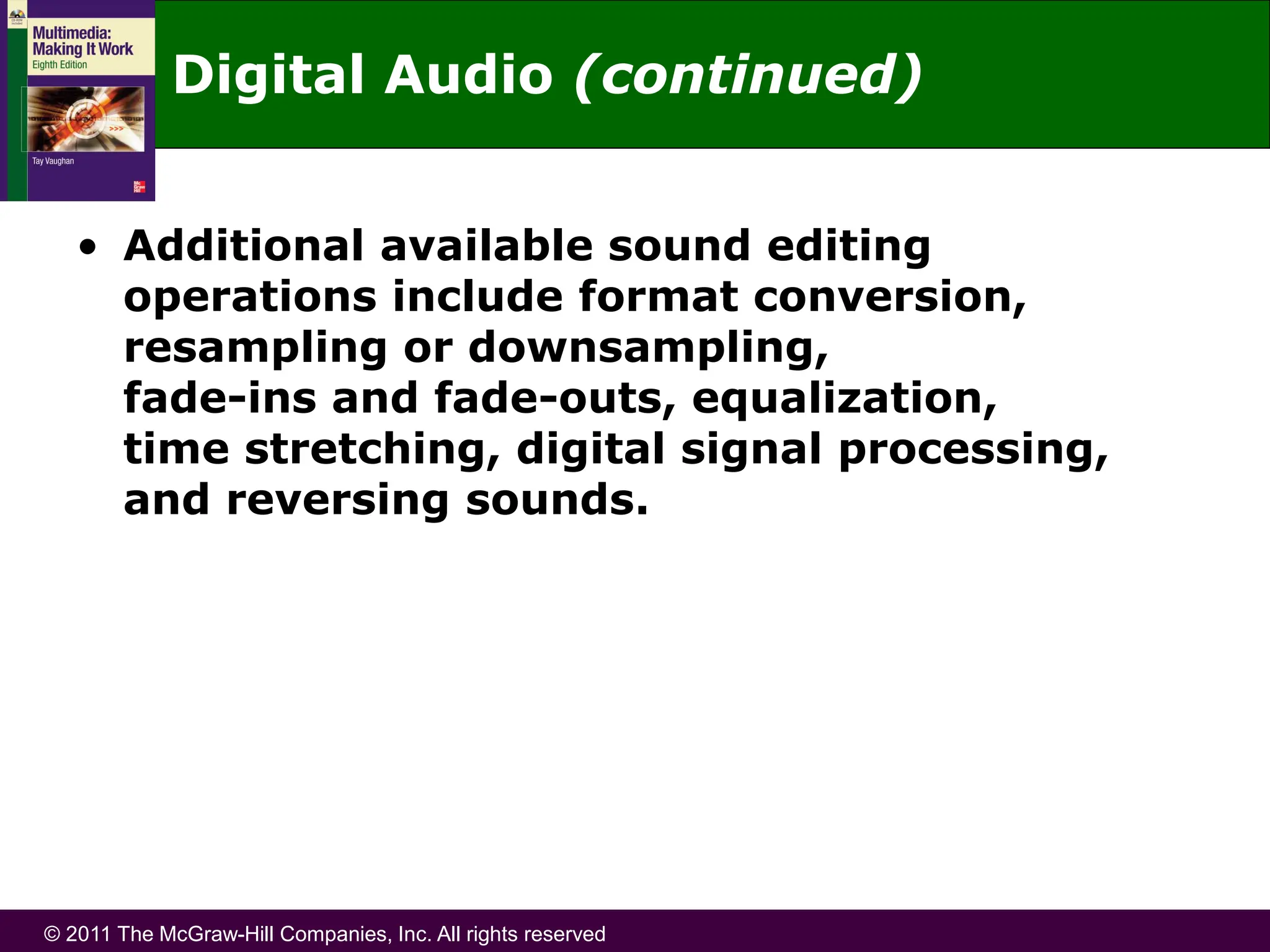 © 2011 The McGraw-Hill Companies, Inc. All rights reserved
• Additional available sound editing
operations include format conversion,
resampling or downsampling,
fade-ins and fade-outs, equalization,
time stretching, digital signal processing,
and reversing sounds.
Digital Audio (continued)
 