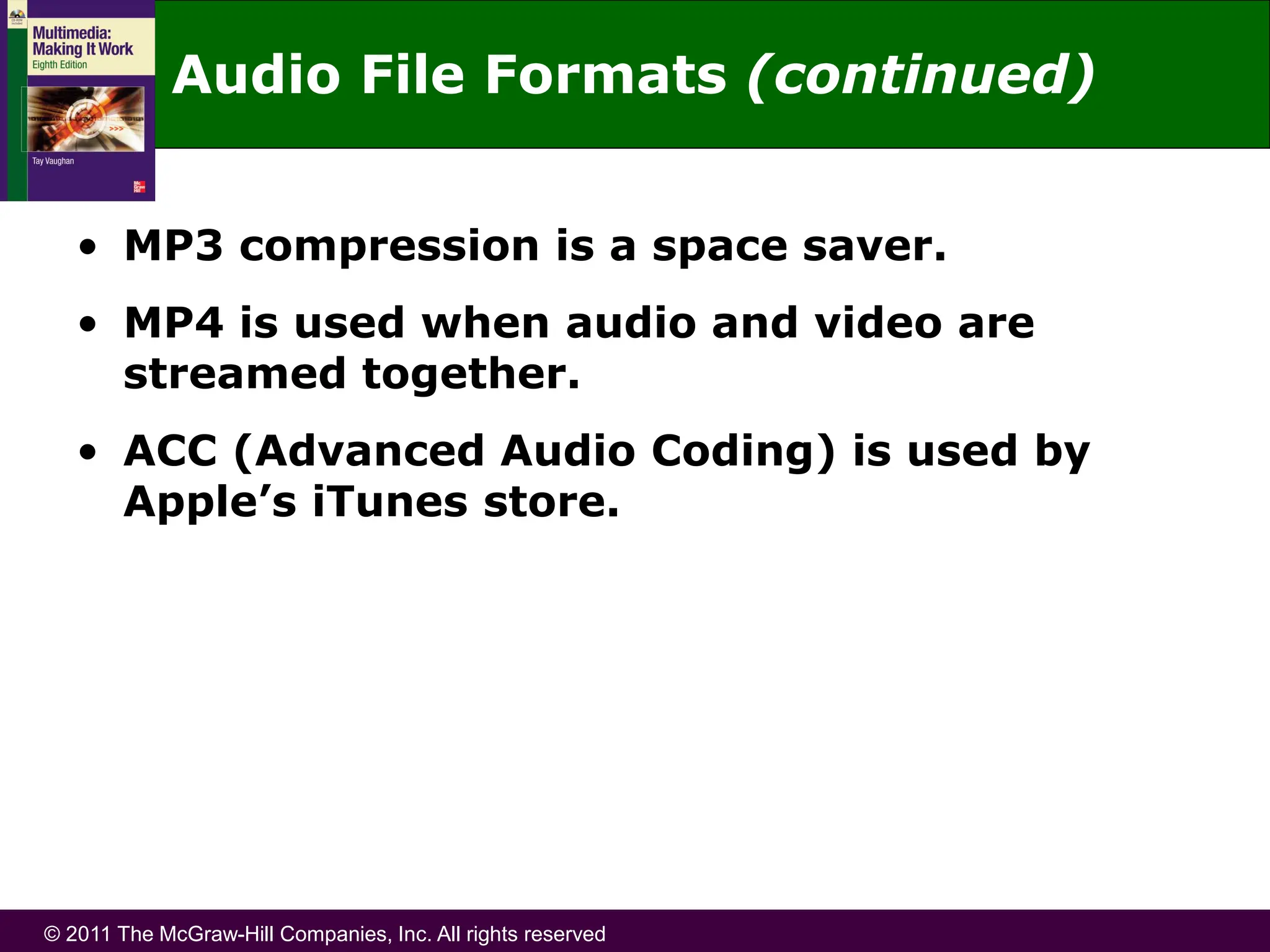 © 2011 The McGraw-Hill Companies, Inc. All rights reserved
• MP3 compression is a space saver.
• MP4 is used when audio and video are
streamed together.
• ACC (Advanced Audio Coding) is used by
Apple’s iTunes store.
Audio File Formats (continued)
 