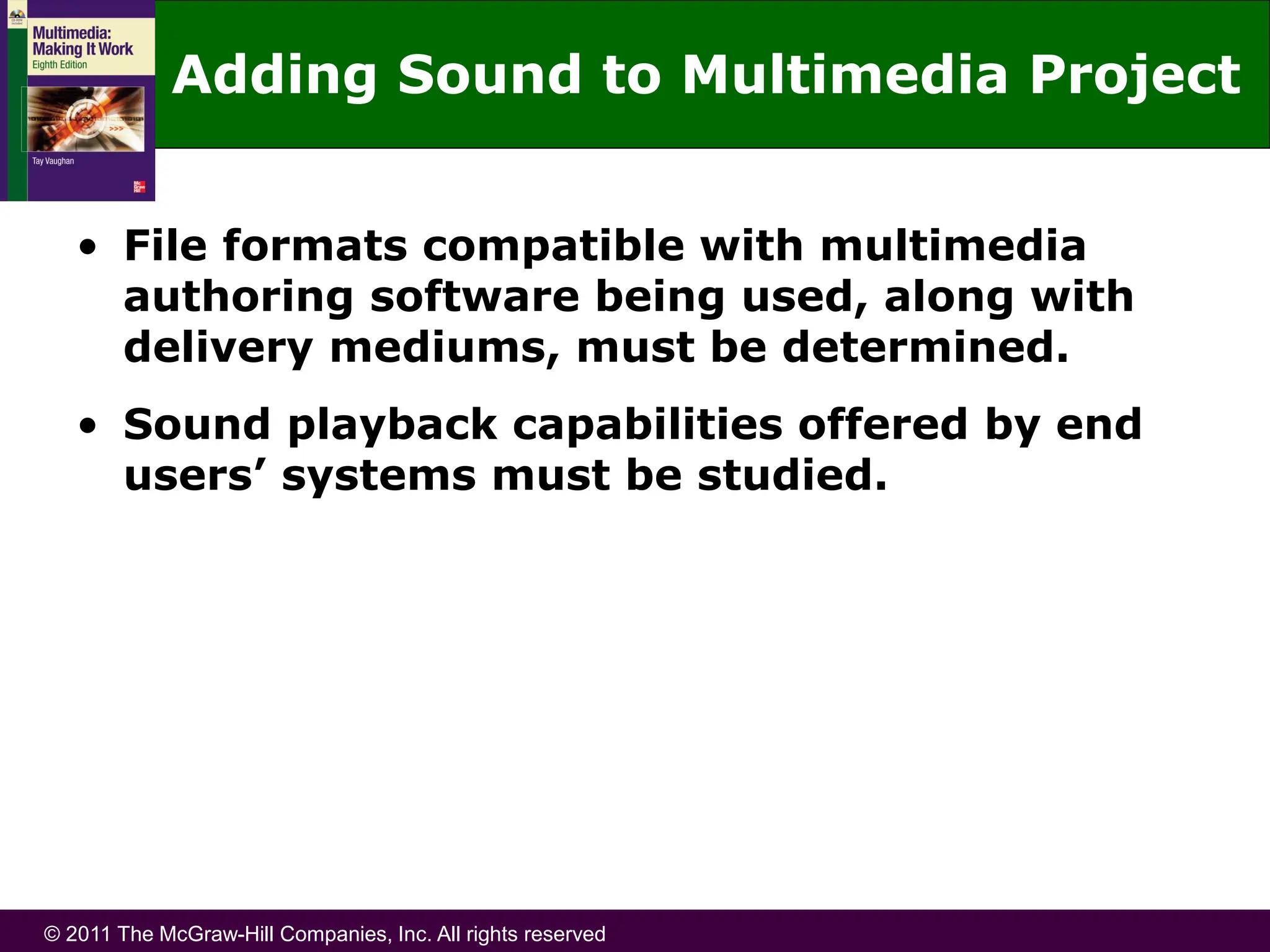 © 2011 The McGraw-Hill Companies, Inc. All rights reserved
Adding Sound to Multimedia Project
• File formats compatible with multimedia
authoring software being used, along with
delivery mediums, must be determined.
• Sound playback capabilities offered by end
users’ systems must be studied.
 
