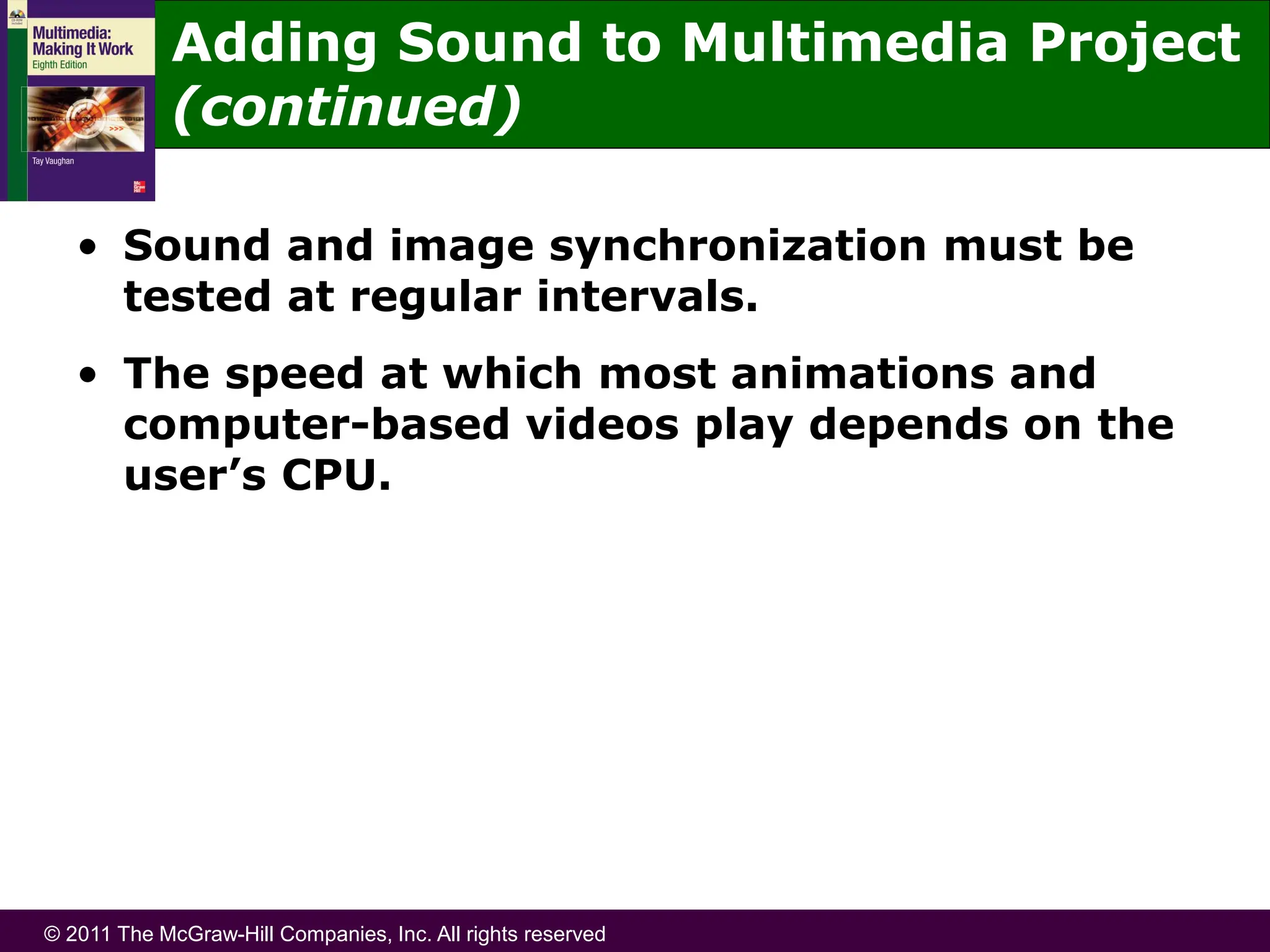 © 2011 The McGraw-Hill Companies, Inc. All rights reserved
• Sound and image synchronization must be
tested at regular intervals.
• The speed at which most animations and
computer-based videos play depends on the
user’s CPU.
Adding Sound to Multimedia Project
(continued)
 