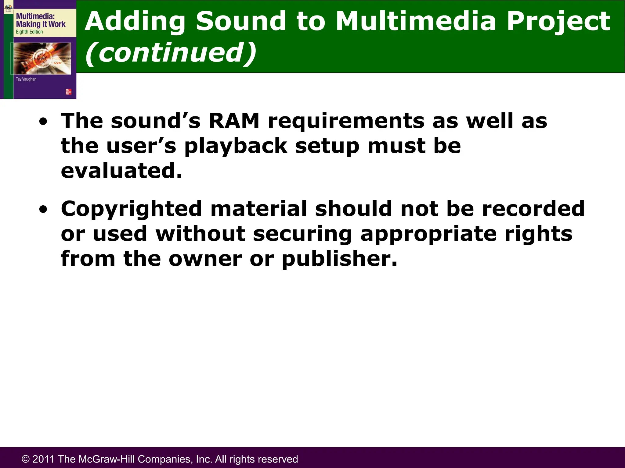 © 2011 The McGraw-Hill Companies, Inc. All rights reserved
• The sound’s RAM requirements as well as
the user’s playback setup must be
evaluated.
• Copyrighted material should not be recorded
or used without securing appropriate rights
from the owner or publisher.
Adding Sound to Multimedia Project
(continued)
 