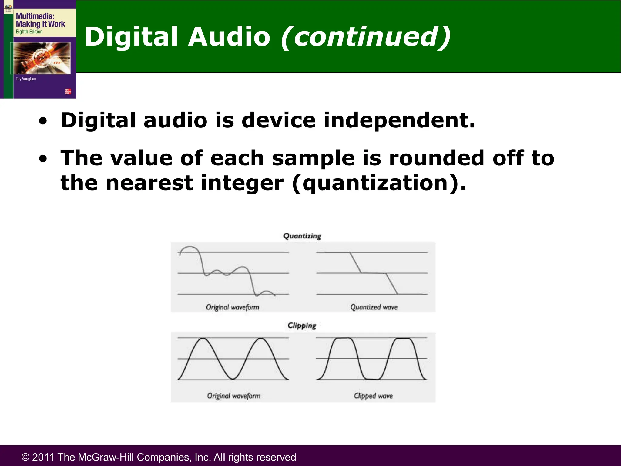 © 2011 The McGraw-Hill Companies, Inc. All rights reserved
• Digital audio is device independent.
• The value of each sample is rounded off to
the nearest integer (quantization).
Digital Audio (continued)
 