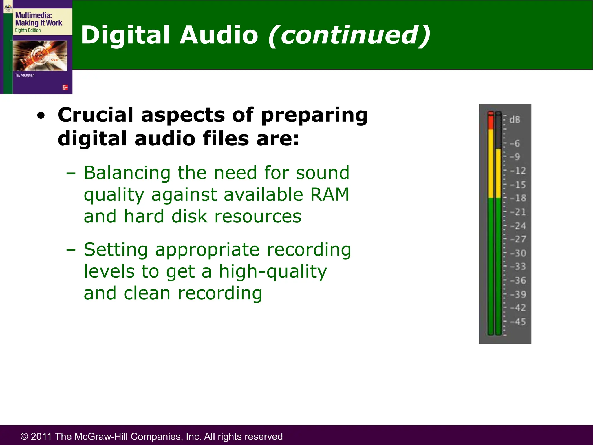 © 2011 The McGraw-Hill Companies, Inc. All rights reserved
• Crucial aspects of preparing
digital audio files are:
– Balancing the need for sound
quality against available RAM
and hard disk resources
– Setting appropriate recording
levels to get a high-quality
and clean recording
Digital Audio (continued)
 