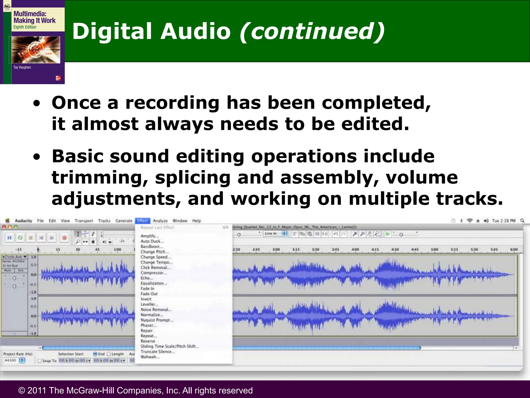 © 2011 The McGraw-Hill Companies, Inc. All rights reserved
• Once a recording has been completed,
it almost always needs to be edited.
• Basic sound editing operations include
trimming, splicing and assembly, volume
adjustments, and working on multiple tracks.
Digital Audio (continued)
 