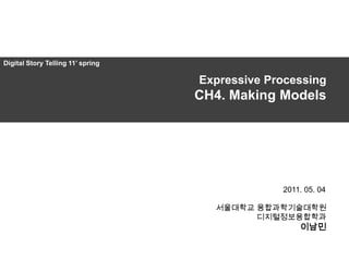 Digital Story Telling 11‟ spring

                                   Expressive Processing
                                   CH4. Making Models




                                                2011. 05. 04

                                     서울대학교 융합과학기술대학원
                                           디지털정보융합학과
                                                    이남민
 