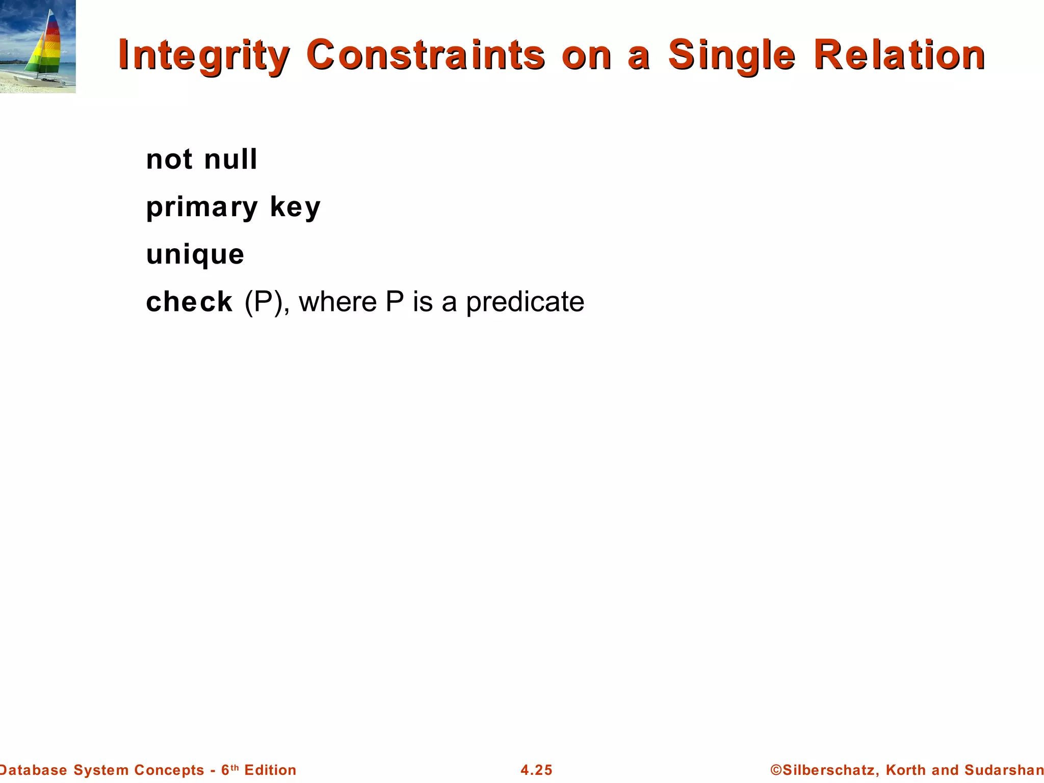 ©Silberschatz, Korth and Sudarshan4.25Database System Concepts - 6th Edition Integrity Constraints on a Single RelationIntegrity Constraints on a Single Relation not null primary key unique check (P), where P is a predicate 