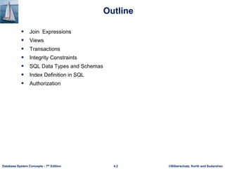 ©Silberschatz, Korth and Sudarshan
4.2
Database System Concepts - 7th Edition
Outline
 Join Expressions
 Views
 Transactions
 Integrity Constraints
 SQL Data Types and Schemas
 Index Definition in SQL
 Authorization
 