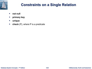 ©Silberschatz, Korth and Sudarshan
4.36
Database System Concepts - 7th Edition
Constraints on a Single Relation
 not null
 primary key
 unique
 check (P), where P is a predicate
 