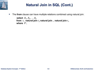 ©Silberschatz, Korth and Sudarshan
4.5
Database System Concepts - 7th Edition
Natural Join in SQL (Cont.)
 The from clause can have multiple relations combined using natural join:
select A1, A2, … An
from r1 natural join r2 natural join .. natural join rn
where P ;
 