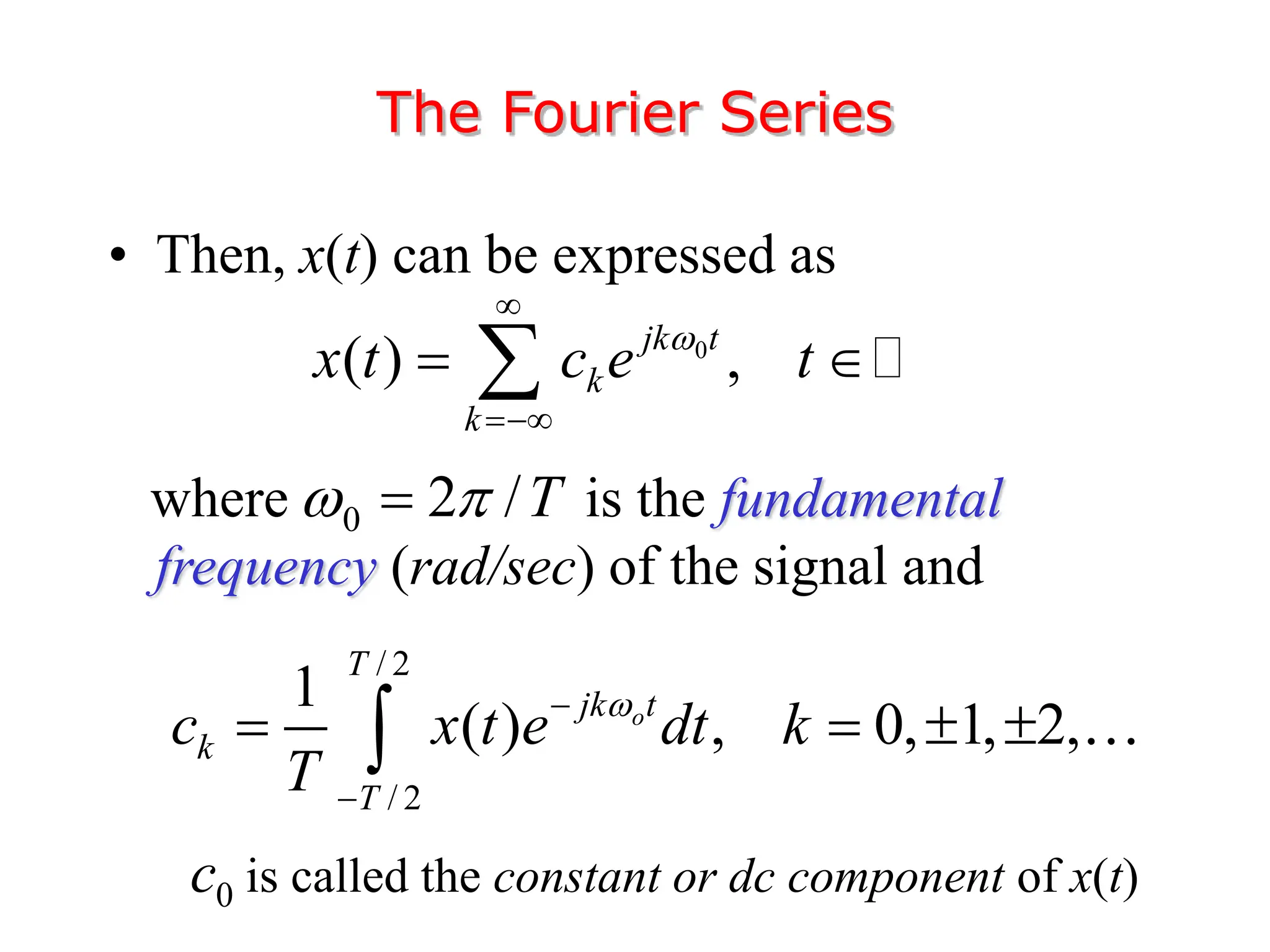 • Then, x(t) can be expressed as
where is the fundamental
frequency (rad/sec) of the signal and
The Fourier Series
0
( ) ,
jk t
k
k
x t c e t



 

/ 2
/ 2
1
( ) , 0, 1, 2,
o
T
jk t
k
T
c x t e dt k
T



   

0 2 /T
 

is called the constant or dc component of x(t)
0
c
 