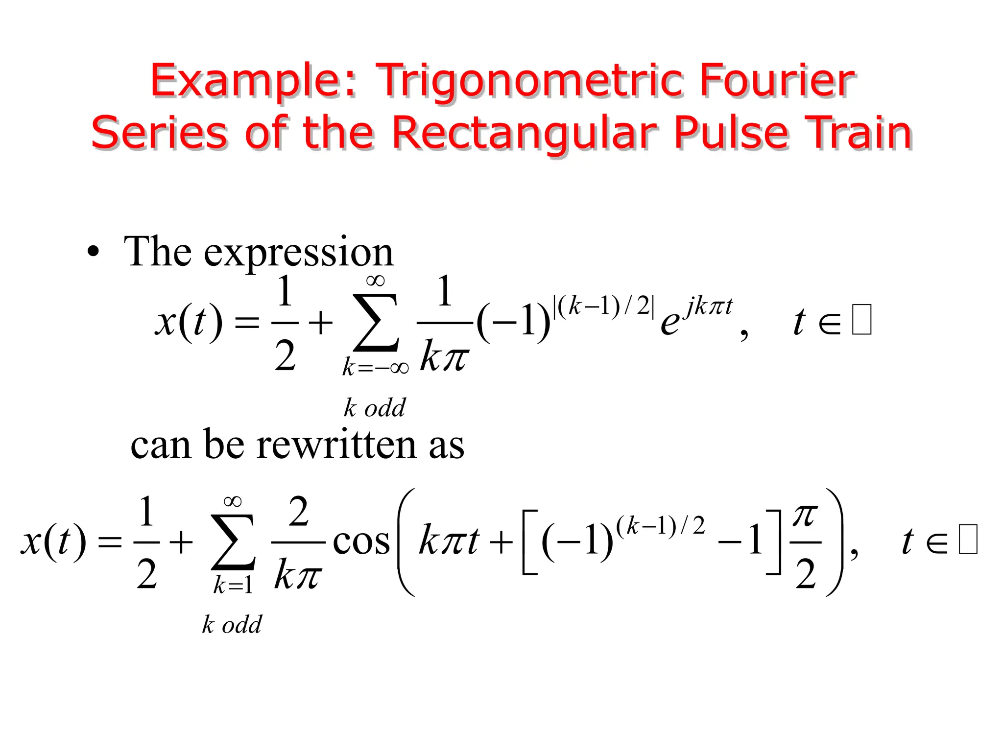 • The expression
can be rewritten as
Example: Trigonometric Fourier
Series of the Rectangular Pulse Train
|( 1)/ 2|
1 1
( ) ( 1) ,
2
k jk t
k
k odd
x t e t
k





   

( 1)/ 2
1
1 2
( ) cos ( 1) 1 ,
2 2
k
k
k odd
x t k t t
k






 
 
     
 
 
 

 