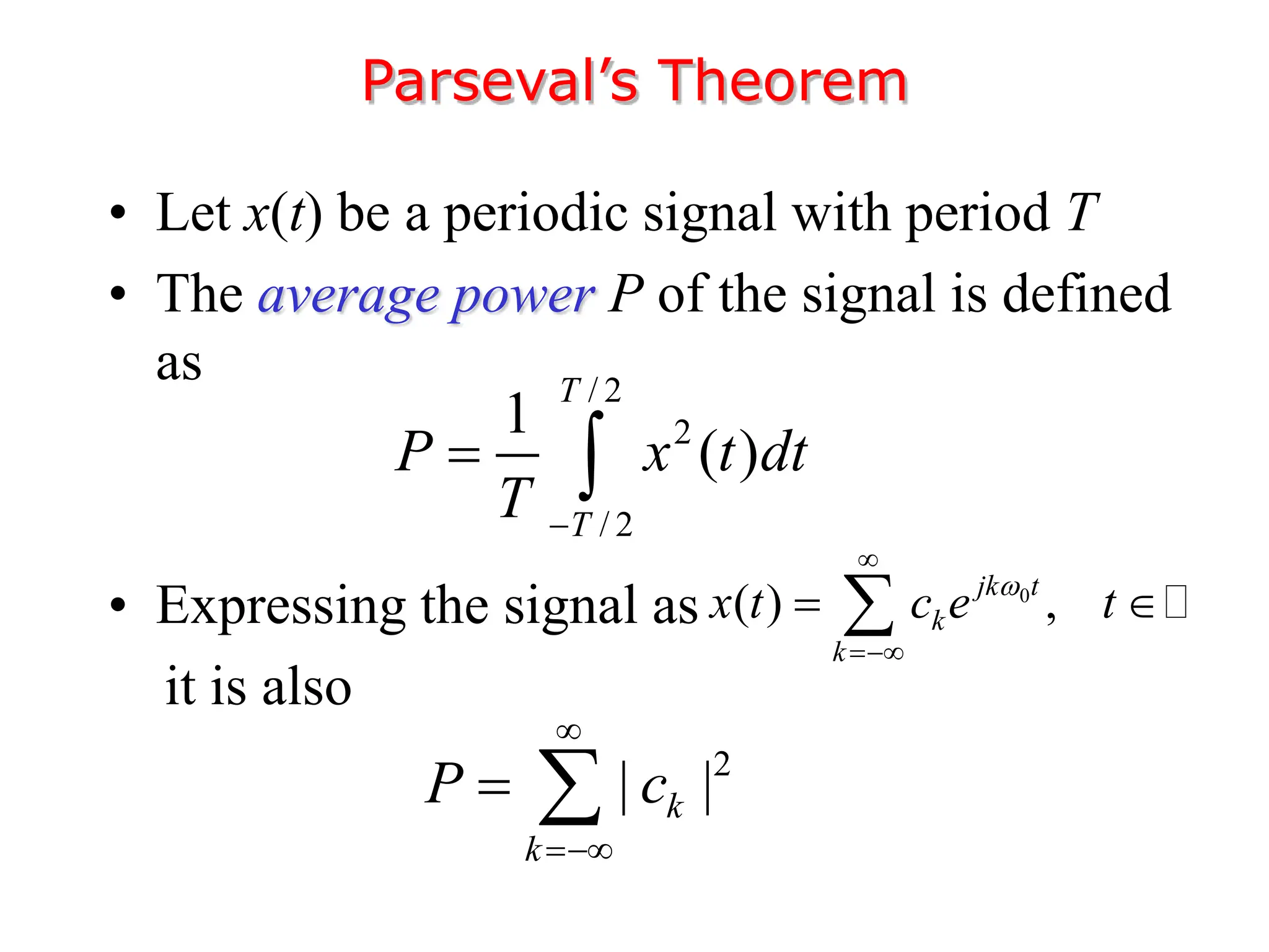 • Let x(t) be a periodic signal with period T
• The average power P of the signal is defined
as
• Expressing the signal as
it is also
Parseval’s Theorem
/ 2
2
/ 2
1
( )
T
T
P x t dt
T 
 
0
( ) ,
jk t
k
k
x t c e t



 

2
| |
k
k
P c


 
 